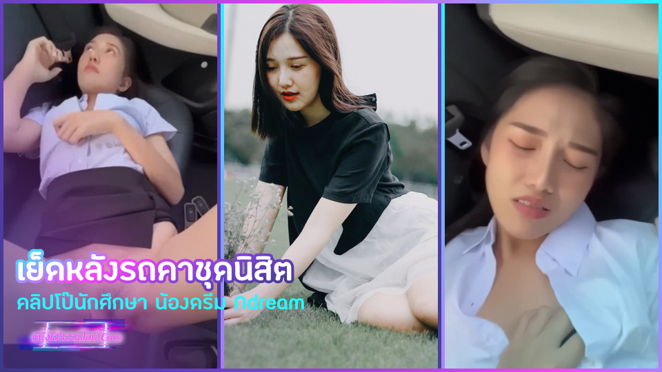 เย็ดหลังรถคาชุดนิสิต คลิปโป๊นักศึกษา น้องดรีม Ndream เกิดความเงี่ยนหลังเลิกเรียน เลยชวนหนุ่มไปหลังรถแล้วเย็ดxxxหีอูมซอยสดแตกในคาชุดให้หายเงี่ยนซะเลย